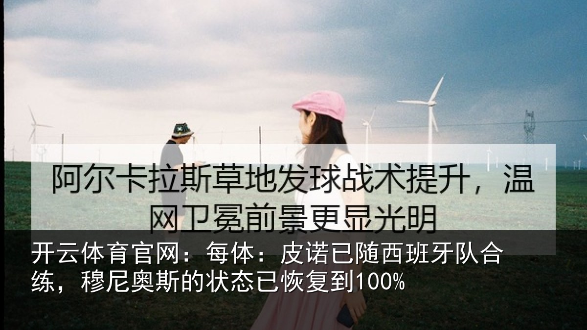 开云体育官网:每体:皮诺已随西班牙队合练,穆尼奥斯的状态已恢复到100%