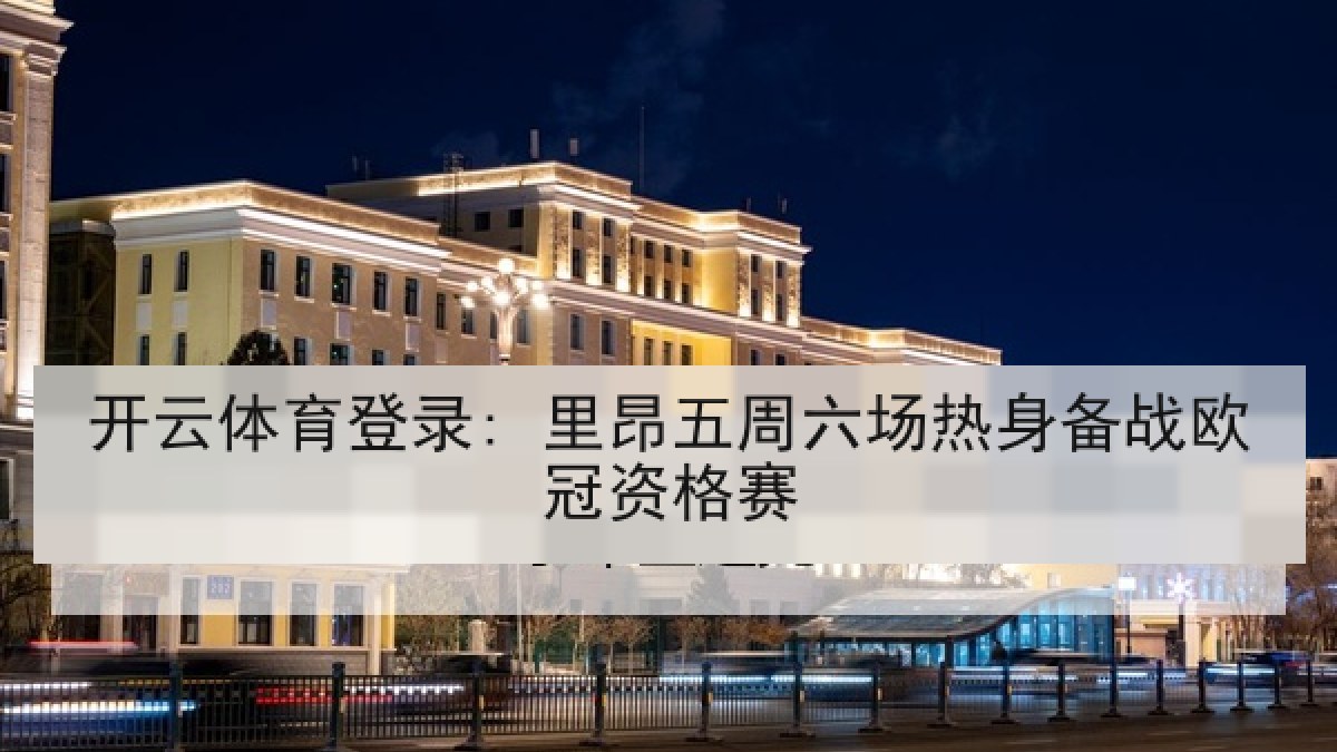 开云体育登录: 里昂五周六场热身备战欧冠资格赛 开云体育登录: 里昂五周六场热身备战欧冠资格赛