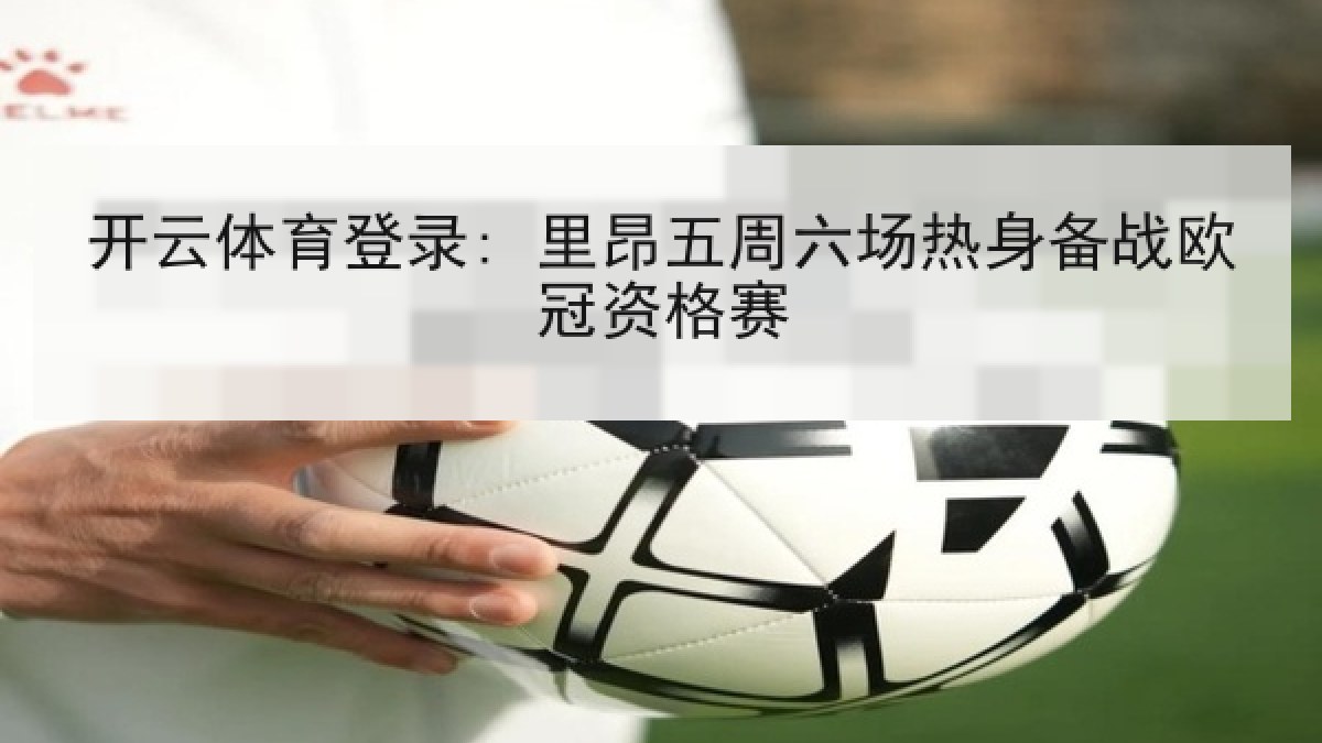 开云体育登录: 里昂五周六场热身备战欧冠资格赛