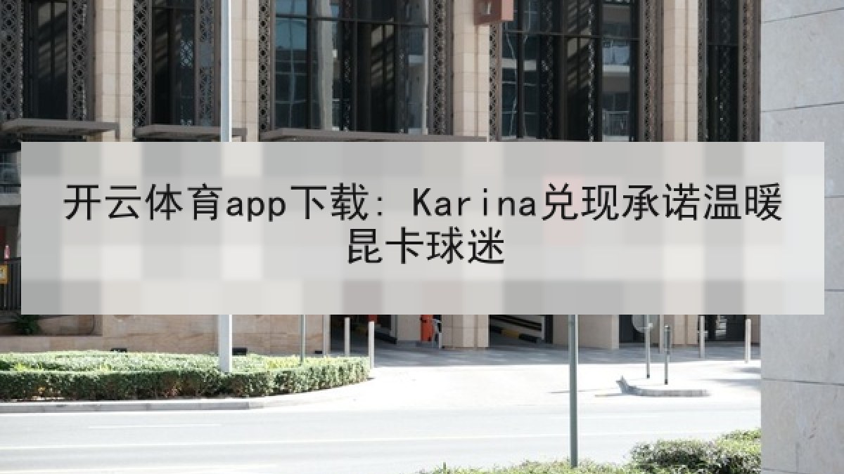 开云体育app下载: Karina兑现承诺温暖昆卡球迷 开云体育app下载: Karina兑现承诺温暖昆卡球迷